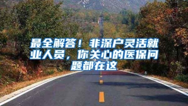 最全解答！非深户灵活就业人员，你关心的医保问题都在这