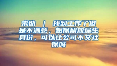 求助 ｜ 找到工作了但是不满意，想保留应届生身份，可以让公司不交社保吗