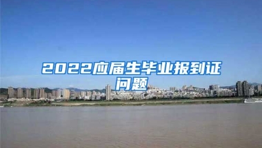 2022应届生毕业报到证问题