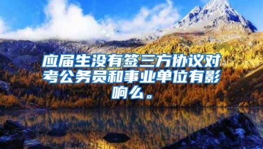 应届生没有签三方协议对考公务员和事业单位有影响么。
