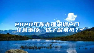2020年你办理深圳户口注意事项，你了解多少？