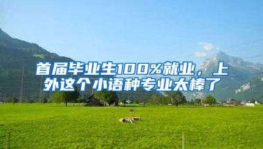 首届毕业生100%就业，上外这个小语种专业太棒了