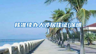 核准续办人才居住证(深圳)