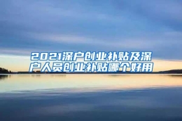 2021深户创业补贴及深户人员创业补贴哪个好用