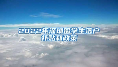 2022年深圳留学生落户补贴和政策