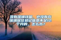 没有深圳社保，也没有在深圳居住登记信息不足12个月的，怎么办？
