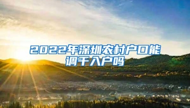 2022年深圳农村户口能调干入户吗