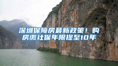 深圳保障房最新政策！购房缴社保年限提至10年