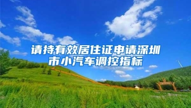 请持有效居住证申请深圳市小汽车调控指标