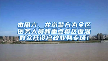 本周六，龙岗警方为全区医务人员和重点疫区返深群众开设户政业务专场！