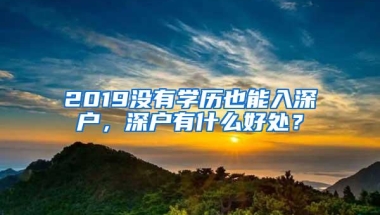 2019没有学历也能入深户，深户有什么好处？