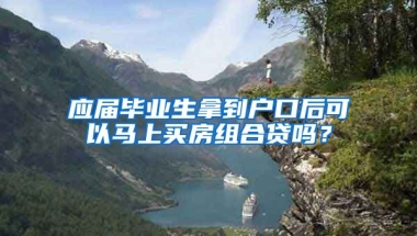应届毕业生拿到户口后可以马上买房组合贷吗？