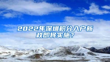 2022年深圳积分入户新政即将实施？