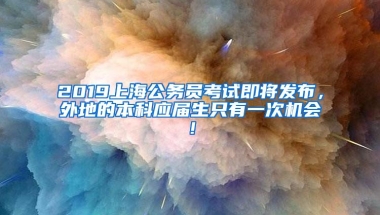 2019上海公务员考试即将发布，外地的本科应届生只有一次机会！
