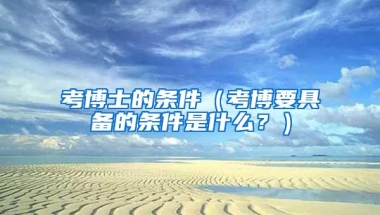 考博士的条件（考博要具备的条件是什么？）