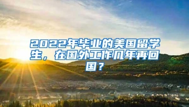 2022年毕业的美国留学生，在国外工作几年再回国？