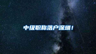 中级职称落户深圳！