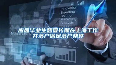 应届毕业生想要长期在上海工作并落户满足落户条件