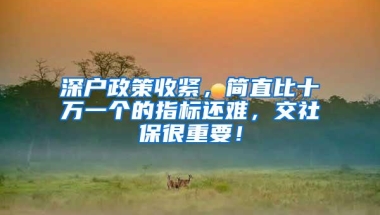 深户政策收紧，简直比十万一个的指标还难，交社保很重要！