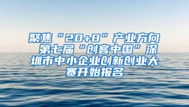 聚焦“20+8”产业方向 第七届“创客中国”深圳市中小企业创新创业大赛开始报名