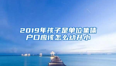 2019年孩子是单位集体户口应该怎么幼升小