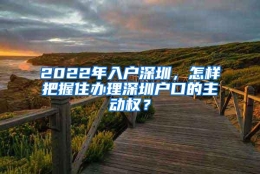 2022年入户深圳，怎样把握住办理深圳户口的主动权？