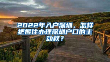 2022年入户深圳，怎样把握住办理深圳户口的主动权？