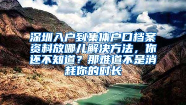 深圳入户到集体户口档案资料放哪儿解决方法，你还不知道？那难道不是消耗你的时长