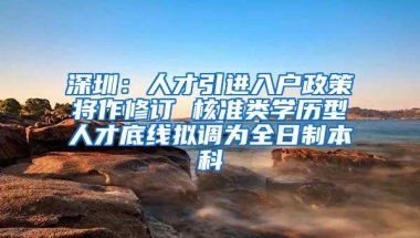 深圳：人才引进入户政策将作修订 核准类学历型人才底线拟调为全日制本科