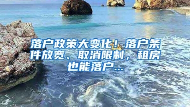 落户政策大变化！落户条件放宽、取消限制，租房也能落户...