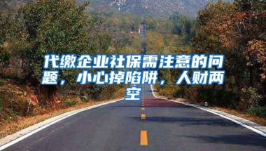 代缴企业社保需注意的问题，小心掉陷阱，人财两空