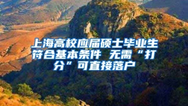 上海高校应届硕士毕业生符合基本条件 无需“打分”可直接落户