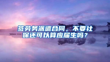 签劳务派遣合同，不要社保还可以算应届生吗？