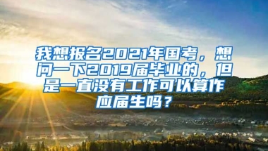 我想报名2021年国考，想问一下2019届毕业的，但是一直没有工作可以算作应届生吗？