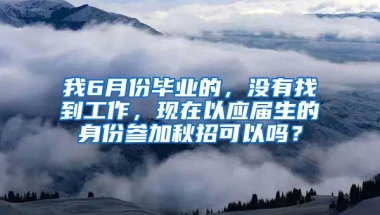 我6月份毕业的，没有找到工作，现在以应届生的身份参加秋招可以吗？