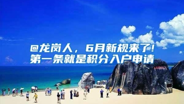 @龙岗人，6月新规来了!第一条就是积分入户申请