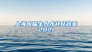 上海应届生人才补贴政策2021
