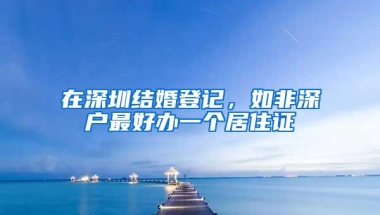 在深圳结婚登记，如非深户最好办一个居住证
