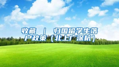 收藏 ｜ 归国留学生落户政策（北上广深杭）