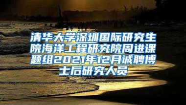 清华大学深圳国际研究生院海洋工程研究院周进课题组2021年12月诚聘博士后研究人员