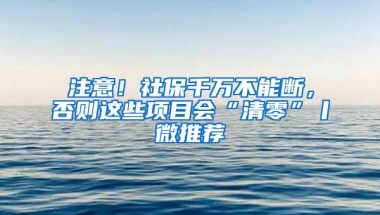 注意！社保千万不能断，否则这些项目会“清零”丨微推荐