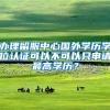 办理留服中心国外学历学位认证可以不可以只申请最高学历？