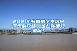 2021年归国留学生落户深圳的攻略，这些你都知道吗？