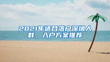 2021年适合落户深圳人群，入户方案推荐