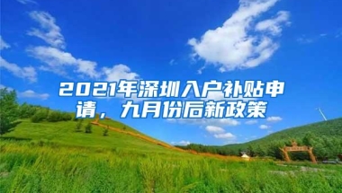 2021年深圳入户补贴申请，九月份后新政策