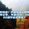 好消息！中国中铁招聘条件公布，年薪15万，2022届毕业生有福了