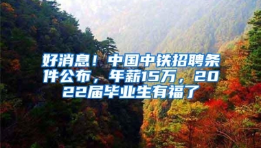 好消息！中国中铁招聘条件公布，年薪15万，2022届毕业生有福了