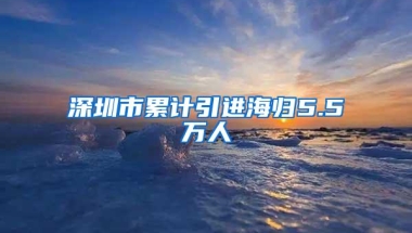 深圳市累计引进海归5.5万人
