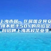 上海市属、区属国企将安排不低于50%的岗位定向招聘上海高校毕业生
