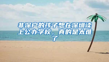非深户的孩子想在深圳读上公办学校，真的是太难了